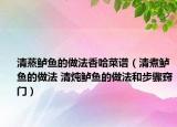 清蒸鲈鱼的做法香哈菜谱（清煮鲈鱼的做法 清炖鲈鱼的做法和步骤窍门）