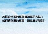 怎样分辨玉的真假最简单的方法（如何鉴别玉的真假　简单三步鉴别）