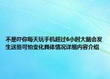 不是吓你每天玩手机超过6小时大脑会发生这些可怕变化具体情况详细内容介绍