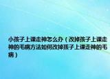 小孩子上课走神怎么办（改掉孩子上课走神的毛病方法如何改掉孩子上课走神的毛病）