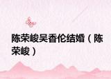 陈荣峻吴香伦结婚（陈荣峻）