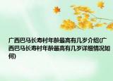 广西巴马长寿村年龄最高有几岁介绍(广西巴马长寿村年龄最高有几岁详细情况如何)