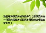 熟的烤鸡微波炉加热要多久（用微波炉热一只熟鸡需要多长时间冰箱放的烧鸡微波炉多久）