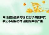 今日最新更新内容 以房子做抵押贷款还不起会怎样 逾期后果很严重