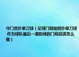守门员扑单刀球（足球门将如何扑单刀球 作为球队最后一道防线的门将应该怎么做）
