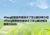 4Fang财务软件登录不了怎么解决呢介绍(4Fang财务软件登录不了怎么解决呢详细情况如何)