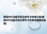 使用NFC功能手机为老年卡年审介绍(使用NFC功能手机为老年卡年审详细情况如何)