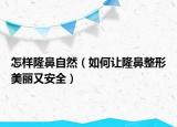 怎样隆鼻自然（如何让隆鼻整形美丽又安全）