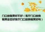 门口放鞋凳好不好（客厅门口放换鞋凳是否好客厅门口放换鞋凳好吗）