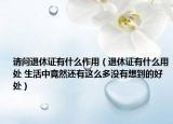 请问退休证有什么作用（退休证有什么用处 生活中竟然还有这么多没有想到的好处）