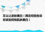 怎么让皮肤美白（网友经验告诉你该如何给肌肤美白）