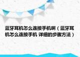 蓝牙耳机怎么连接手机啊（蓝牙耳机怎么连接手机 详细的步骤方法）