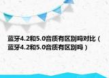 蓝牙4.2和5.0音质有区别吗对比（蓝牙4.2和5.0音质有区别吗）