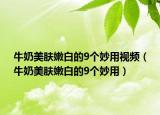 牛奶美肤嫩白的9个妙用视频（牛奶美肤嫩白的9个妙用）