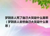 梦到亲人死了自己大哭是什么意思（梦到亲人去世自己大哭是什么意思）