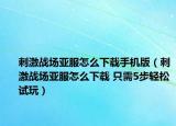 刺激战场亚服怎么下载手机版（刺激战场亚服怎么下载 只需5步轻松试玩）