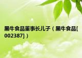 黑牛食品董事长儿子（黑牛食品[002387]）