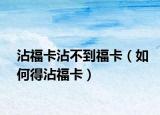 沾福卡沾不到福卡（如何得沾福卡）