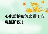 心电监护仪怎么看（心电监护仪）