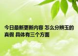 今日最新更新内容 怎么分辨玉的真假 具体有三个方面