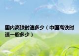 国内高铁时速多少（中国高铁时速一般多少）