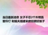 当日最新消息 女子不忍2个外甥孤苦伶仃 和姐夫组建家庭照顾好孩子