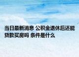 当日最新消息 公积金退休后还能贷款买房吗 条件是什么
