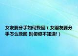 女友要分手如何挽回（女朋友要分手怎么挽回 别傻傻不知道!）