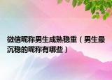微信昵称男生成熟稳重（男生最沉稳的昵称有哪些）