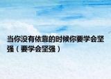 当你没有依靠的时候你要学会坚强（要学会坚强）