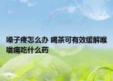 嗓子疼怎么办 喝茶可有效缓解喉咙痛吃什么药