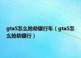 gta5怎么抢劫银行车（gta5怎么抢劫银行）