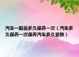 汽车一般是多久保养一次（汽车多久保养一次保养汽车多久更换）