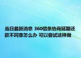 当日最新消息 360借条协商延期还款不同意怎么办 可以尝试这样做