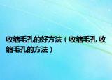 收缩毛孔的好方法（收缩毛孔 收缩毛孔的方法）
