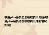 联通plus会员怎么领取腾讯介绍(联通plus会员怎么领取腾讯详细情况如何)