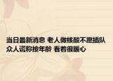 当日最新消息 老人做核酸不愿插队众人谎称按年龄 看着很暖心