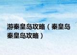 游秦皇岛攻略（秦皇岛 秦皇岛攻略）