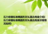压力容器标准椭圆形封头直边高度介绍(压力容器标准椭圆形封头直边高度详细情况如何)