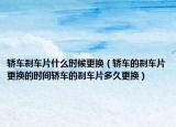 轿车刹车片什么时候更换（轿车的刹车片更换的时间轿车的刹车片多久更换）