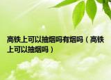 高铁上可以抽烟吗有烟吗（高铁上可以抽烟吗）