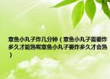 章鱼小丸子炸几分钟（章鱼小丸子需要炸多久才能熟呢章鱼小丸子要炸多久才会熟）