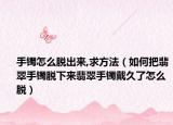 手镯怎么脱出来,求方法（如何把翡翠手镯脱下来翡翠手镯戴久了怎么脱）