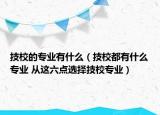 技校的专业有什么（技校都有什么专业 从这六点选择技校专业）