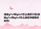 佳能g7x2和g1x3怎么选择介绍(佳能g7x2和g1x3怎么选择详细情况如何)