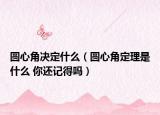 圆心角决定什么（圆心角定理是什么 你还记得吗）