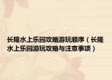 长隆水上乐园攻略游玩顺序（长隆水上乐园游玩攻略与注意事项）