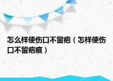 怎么样使伤口不留疤（怎样使伤口不留疤痕）