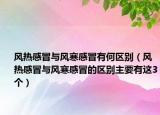 风热感冒与风寒感冒有何区别（风热感冒与风寒感冒的区别主要有这3个）