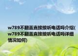 w789不翻盖直接接听电话吗介绍(w789不翻盖直接接听电话吗详细情况如何)